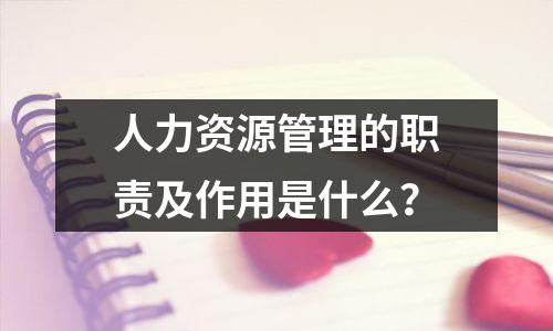 人力资源管理的职责及作用是什么？