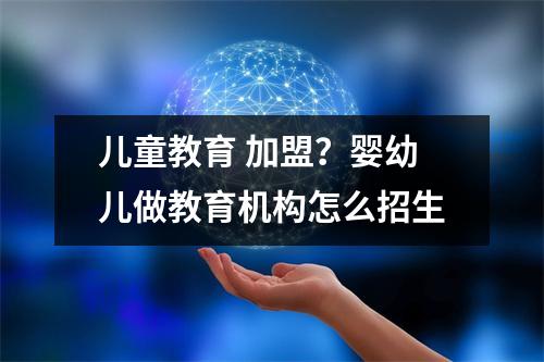 儿童教育 加盟?婴幼儿做教育机构怎么招生