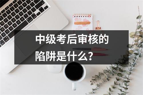 中级考后审核的陷阱是什么?