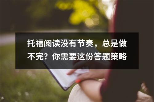 托福阅读没有节奏,总是做不完?你需要这份答题策略