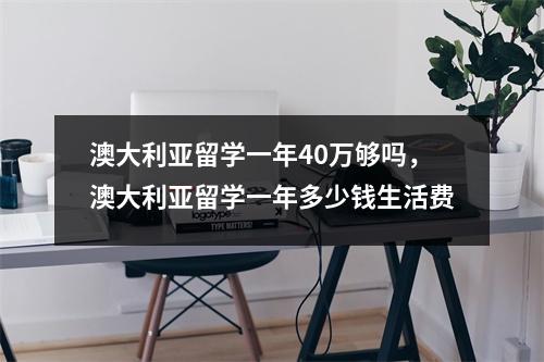 澳大利亚留学一年40万够吗,澳大利亚留学一年多少钱生活费