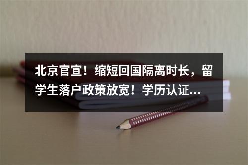 北京官宣!缩短回国隔离时长,留学生落户政策放宽!学历认证材料又有变!