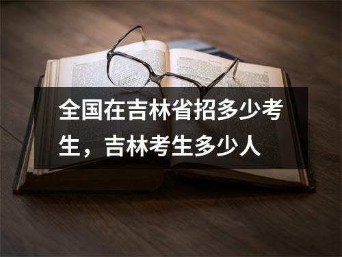 全国在吉林省招多少考生,吉林考生多少人