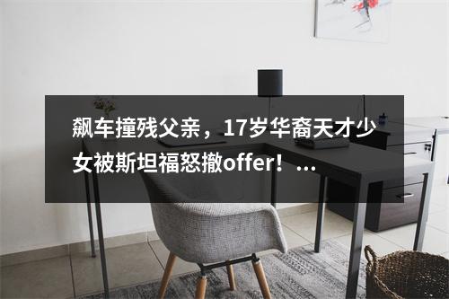 飙车撞残父亲,17岁华裔天才少女被斯坦福怒撤offer!如今下场令人唏嘘…