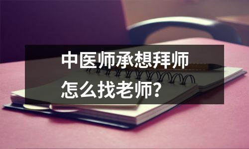 中医师承想拜师怎么找老师?