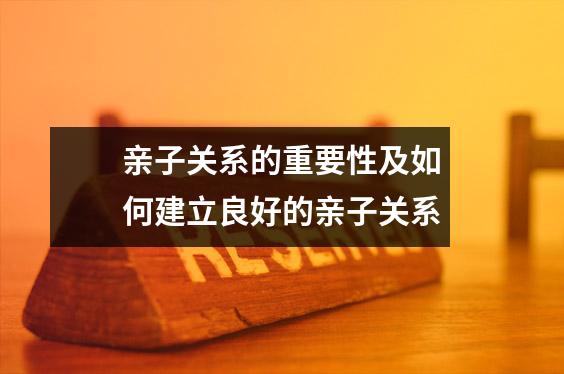 亲子关系的重要性及如何建立良好的亲子关系