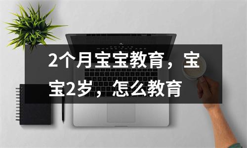 2个月宝宝教育,宝宝2岁,怎么教育