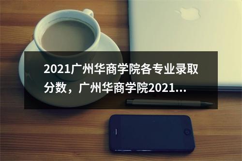 2021广州华商学院各专业录取分数，广州华商学院2021年录取分数