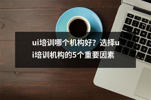 ui培训哪个机构好?选择ui培训机构的5个重要因素
