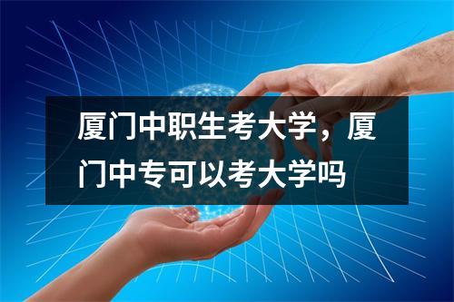 厦门中职生考大学，厦门中专可以考大学吗