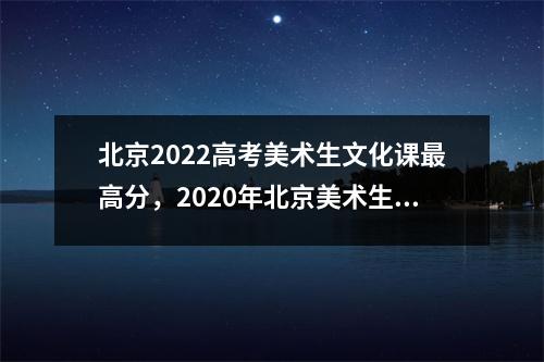 北京2022高考美术生文化课最高分,2020年北京美术生文化课要求