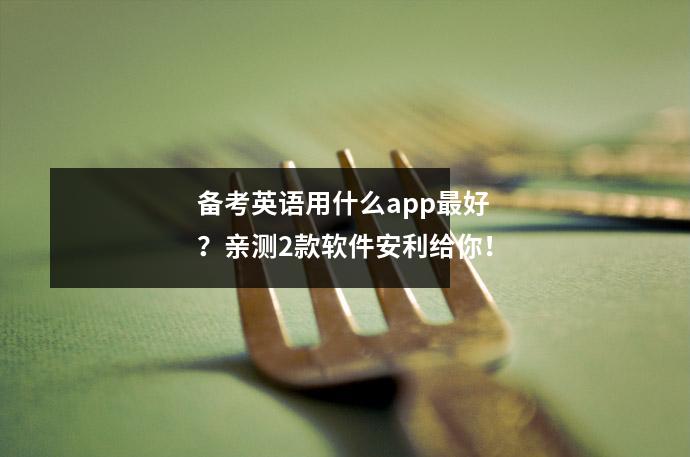 备考英语用什么app最好?亲测2款软件安利给你!