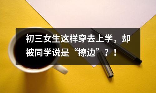 初三女生这样穿去上学,却被同学说是“擦边”?!