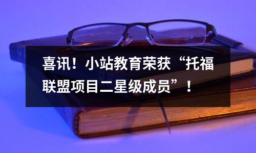 喜讯!小站教育荣获“托福联盟项目二星级成员”!