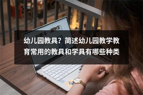 幼儿园教具?简述幼儿园教学教育常用的教具和学具有哪些种类