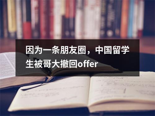 因为一条朋友圈，中国留学生被哥大撤回offer
