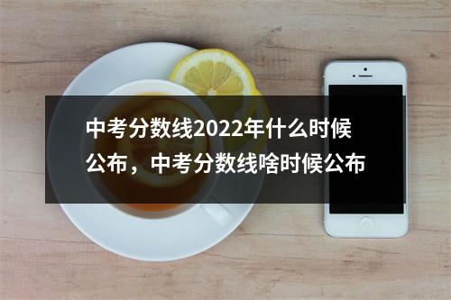 中考分数线2022年什么时候公布，中考分数线啥时候公布