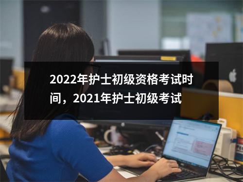 2022年护士初级资格考试时间,2021年护士初级考试