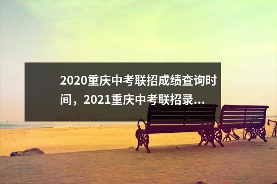 2020重庆中考联招成绩查询时间,2021重庆中考联招录取时间