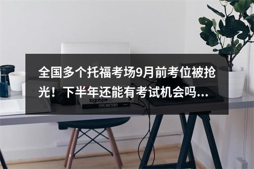 全国多个托福考场9月前考位被抢光!下半年还能有考试机会吗?