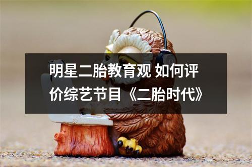 明星二胎教育观 如何评价综艺节目《二胎时代》