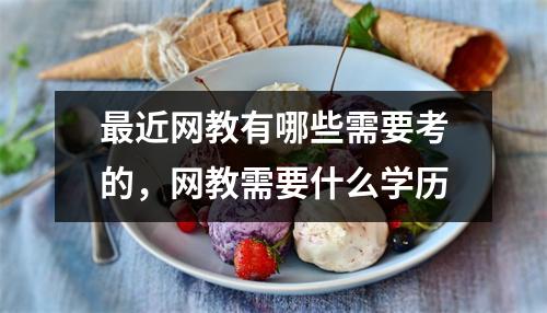 最近网教有哪些需要考的,网教需要什么学历