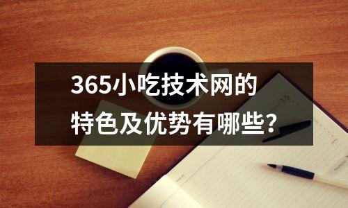 365小吃技术网的特色及优势有哪些？