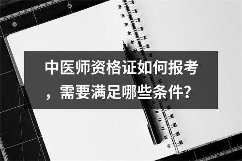 中医师资格证如何报考,需要满足哪些条件?