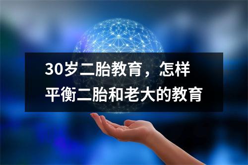 30岁二胎教育,怎样平衡二胎和老大的教育