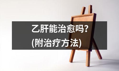 乙肝能治愈吗？(附治疗方法)