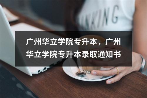 广州华立学院专升本,广州华立学院专升本录取通知书