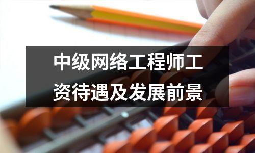 中级网络工程师工资待遇及发展前景