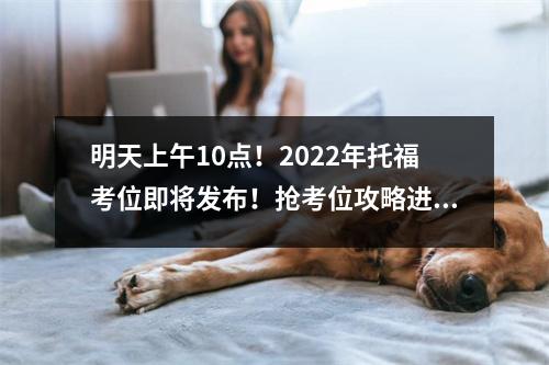 明天上午10点!2022年托福考位即将发布!抢考位攻略进来看!