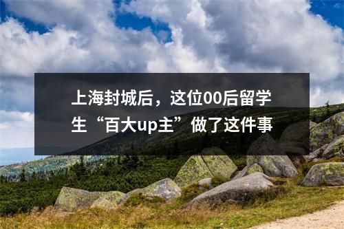 上海封城后,这位00后留学生“百大up主”做了这件事