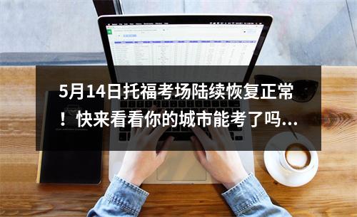 5月14日托福考场陆续恢复正常!快来看看你的城市能考了吗?
