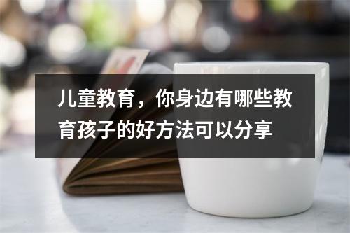 儿童教育,你身边有哪些教育孩子的好方法可以分享
