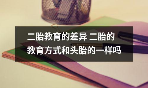 二胎教育的差异 二胎的教育方式和头胎的一样吗