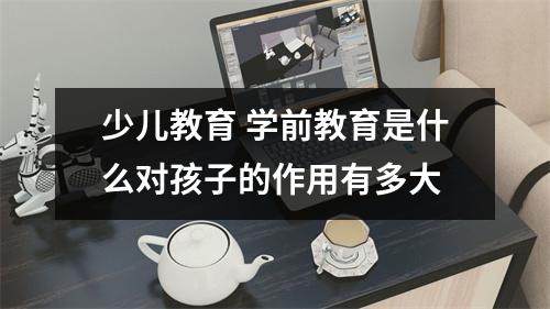 少儿教育 学前教育是什么对孩子的作用有多大