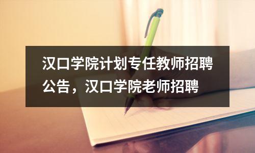 汉口学院计划专任教师招聘公告,汉口学院老师招聘
