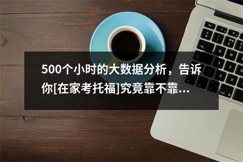 500个小时的大数据分析，告诉你[在家考托福]究竟靠不靠谱？