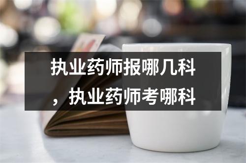 执业药师报哪几科,执业药师考哪科