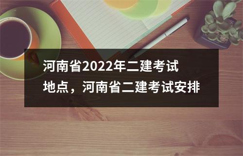 河南省2022年二建考试地点,河南省二建考试安排