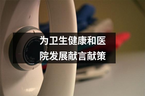 为卫生健康和医院发展献言献策