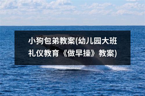 小狗包弟教案(幼儿园大班礼仪教育《做早操》教案)