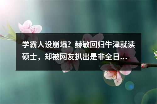 学霸人设崩塌?赫敏回归牛津就读硕士,却被网友扒出是非全日制专业?