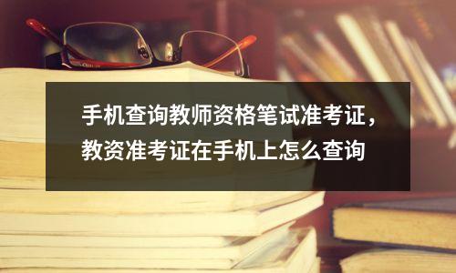 手机查询教师资格笔试准考证,教资准考证在手机上怎么查询
