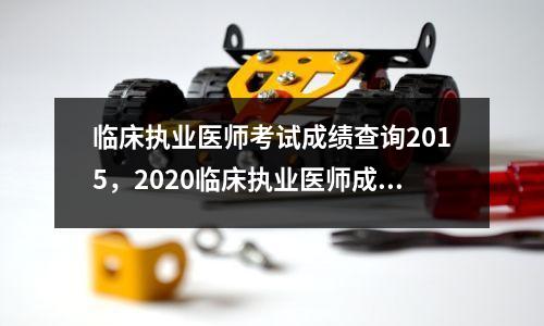 临床执业医师考试成绩查询2015，2020临床执业医师成绩查询