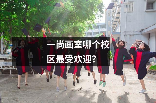 一尚画室哪个校区最受欢迎?