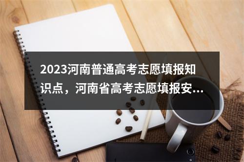 2023河南普通高考志愿填报知识点，河南省高考志愿填报安排