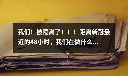 我们!被隔离了!!!距离新冠最近的48小时,我们在做什么?
